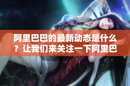 阿里巴巴的最新动态是什么？让我们来关注一下阿里巴巴的最新发展。