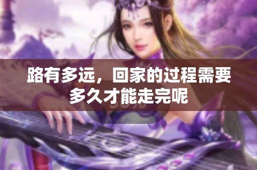 路有多远，回家的过程需要多久才能走完呢