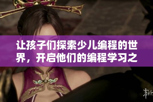 让孩子们探索少儿编程的世界，开启他们的编程学习之旅