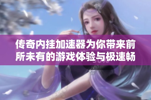 传奇内挂加速器为你带来前所未有的游戏体验与极速畅玩方式