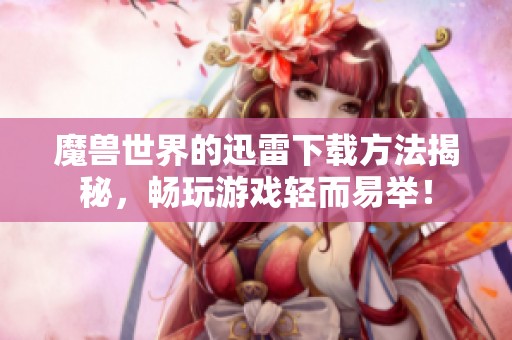 魔兽世界的迅雷下载方法揭秘，畅玩游戏轻而易举！
