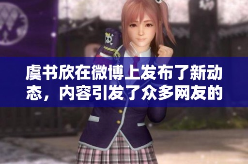 虞书欣在微博上发布了新动态，内容引发了众多网友的关注与热议。