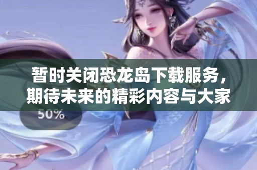 暂时关闭恐龙岛下载服务，期待未来的精彩内容与大家见面