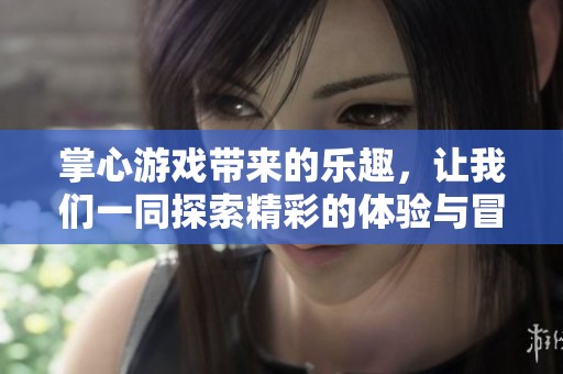 掌心游戏带来的乐趣，让我们一同探索精彩的体验与冒险