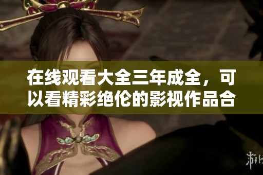 在线观看大全三年成全，可以看精彩绝伦的影视作品合集