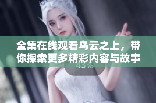 全集在线观看乌云之上，带你探索更多精彩内容与故事！