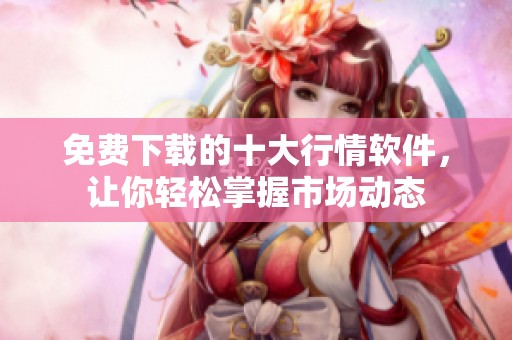免费下载的十大行情软件，让你轻松掌握市场动态