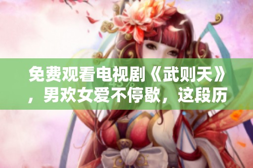 免费观看电视剧《武则天》，男欢女爱不停歇，这段历史真精彩