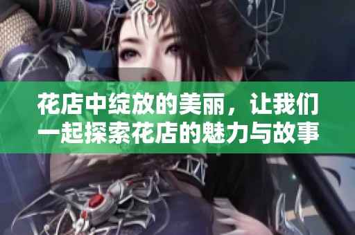 花店中绽放的美丽，让我们一起探索花店的魅力与故事