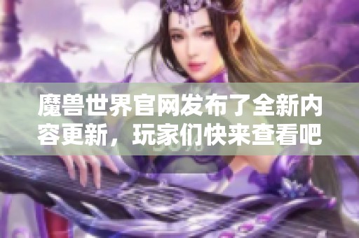 魔兽世界官网发布了全新内容更新，玩家们快来查看吧