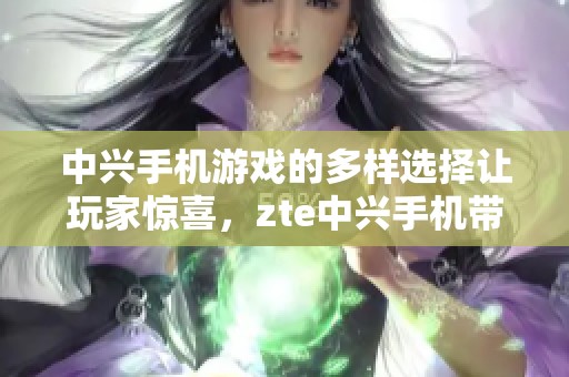 中兴手机游戏的多样选择让玩家惊喜，zte中兴手机带来了全新体验