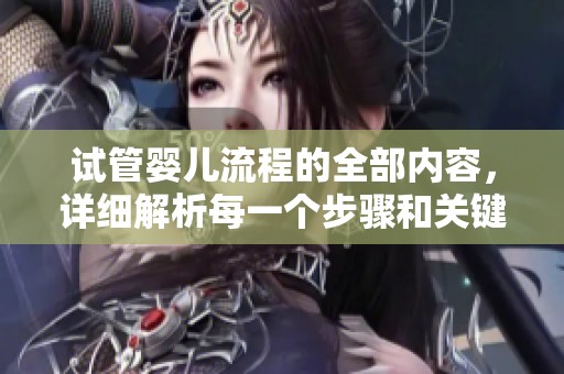 试管婴儿流程的全部内容，详细解析每一个步骤和关键环节