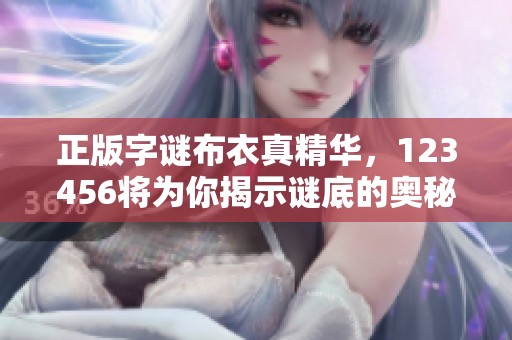 正版**布衣真精华，123456将为你揭示谜底的奥秘。
