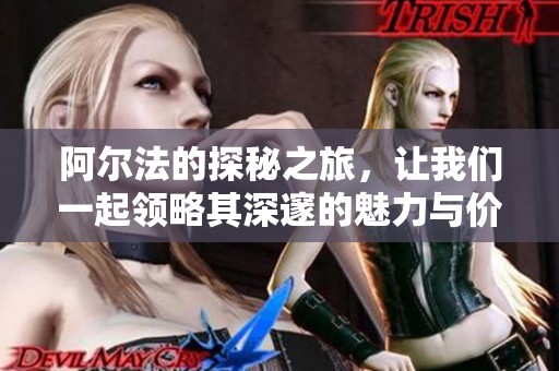 阿尔法的探秘之旅，让我们一起领略其深邃的魅力与价值