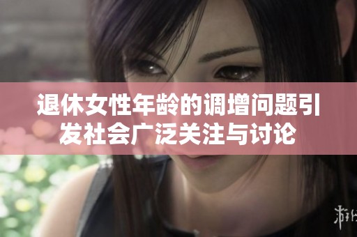 退休女性年龄的调增问题引发社会广泛关注与讨论