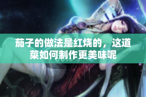 茄子的做法是红烧的，这道菜如何制作更美味呢