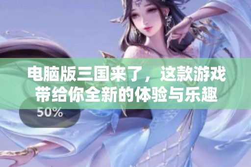 电脑版三国来了，这款游戏带给你全新的体验与乐趣