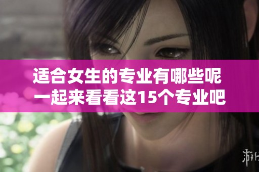 适合女生的专业有哪些呢 一起来看看这15个专业吧