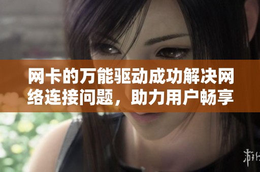 网卡的万能驱动成功解决网络连接问题，助力用户畅享稳定上网体验