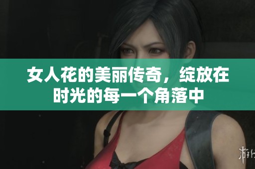 女人花的美丽传奇，绽放在时光的每一个角落中