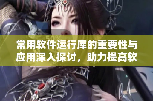 常用软件运行库的重要性与应用深入探讨，助力提高软件运行效率