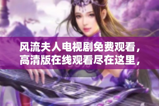 风流夫人电视剧免费观看，高清版在线观看尽在这里，请不要错过！