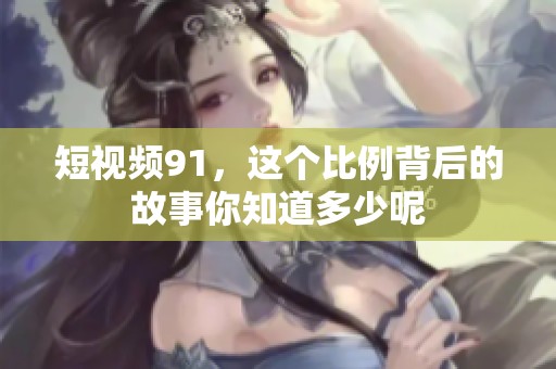 短视频91，这个比例背后的故事你知道多少呢