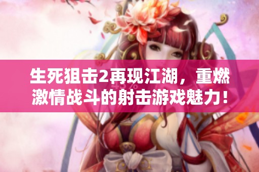 生死狙击2再现江湖，重燃激情战斗的射击游戏魅力！