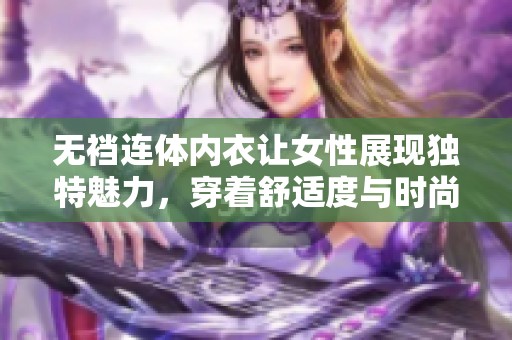 无裆连体内衣让女性展现独特魅力，穿着舒适度与时尚感并存