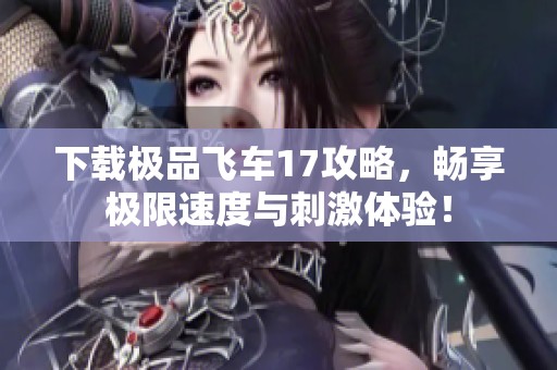 下载极品飞车17攻略，畅享极限速度与刺激体验！