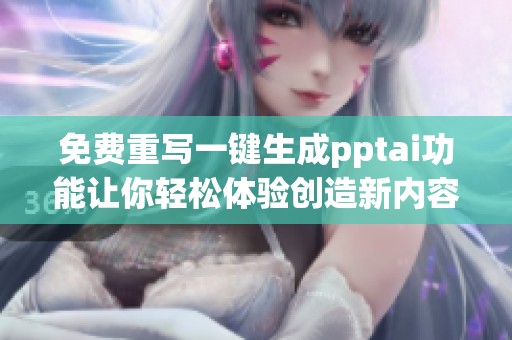 免费重写一键生成pptai功能让你轻松体验创造新内容的新方式