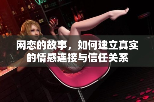 网恋的故事，如何建立真实的情感连接与信任关系
