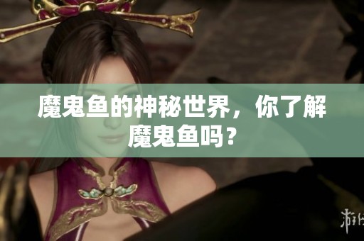 魔鬼鱼的神秘世界，你了解魔鬼鱼吗？