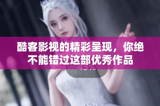 酷客影视的精彩呈现，你绝不能错过这部优秀作品