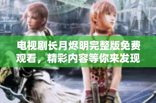 电视剧长月烬明完整版免费观看，精彩内容等你来发现！