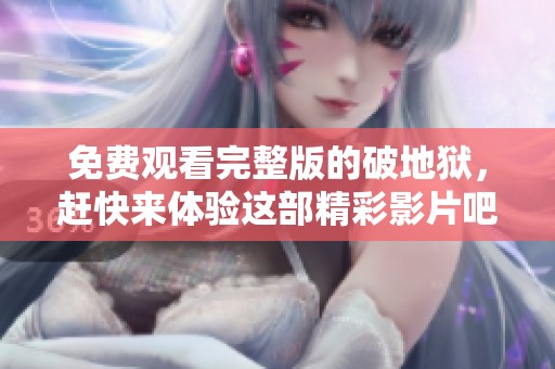 免费观看完整版的破地狱，赶快来体验这部精彩影片吧