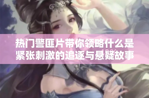 热门警匪片带你领略什么是紧张刺激的追逐与悬疑故事