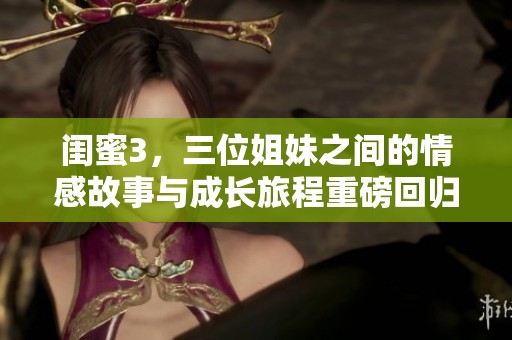 闺蜜3，三位姐妹之间的情感故事与成长旅程重磅回归