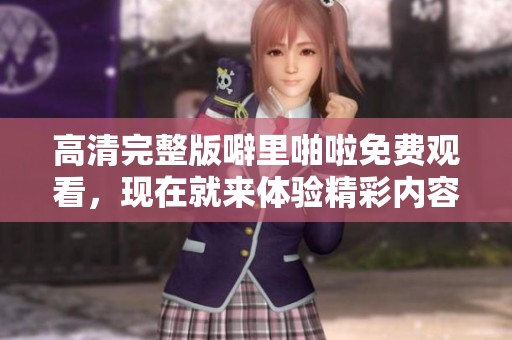 高清完整版噼里啪啦免费观看，现在就来体验精彩内容吧！