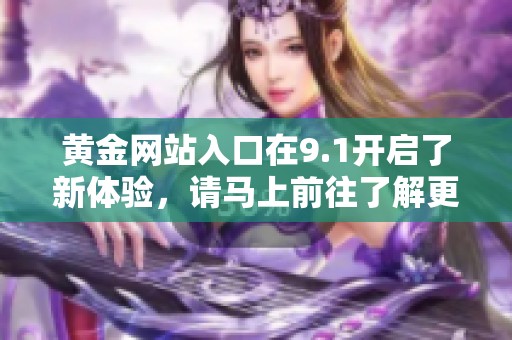 黄金网站入口在9.1开启了新体验，请马上前往了解更多详情
