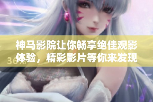 神马影院让你畅享绝佳观影体验，精彩影片等你来发现！