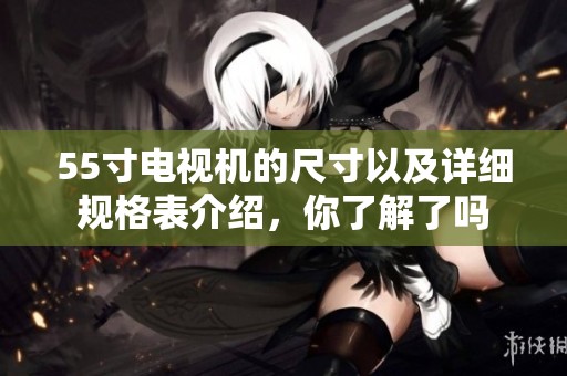 55寸电视机的尺寸以及详细规格表介绍，你了解了吗