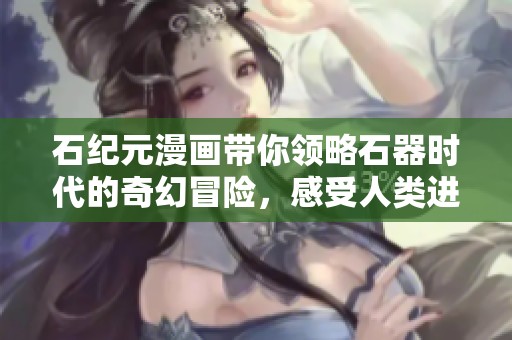 石纪元漫画带你领略石器时代的奇幻冒险，感受人类进化的力量与智慧