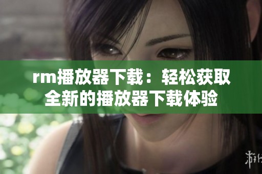 rm播放器下载：轻松获取全新的播放器下载体验