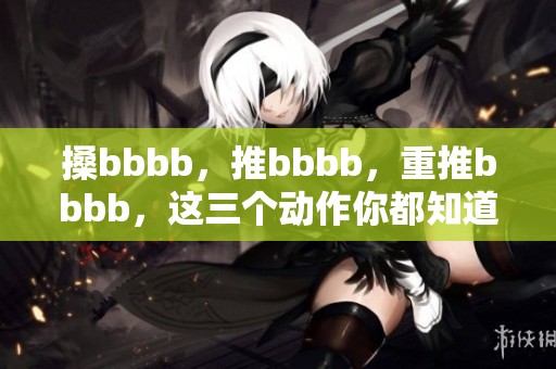 搡bbbb，推bbbb，重推bbbb，这三个动作你都知道吗？