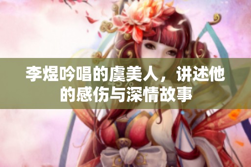 李煜吟唱的虞美人，讲述他的感伤与深情故事