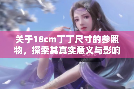 关于18cm丁丁尺寸的参照物，探索其真实意义与影响因素。