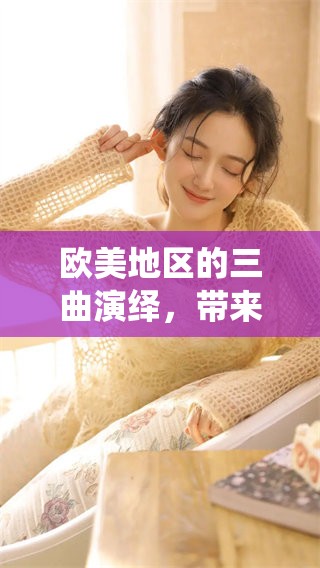 欧美地区的三曲演绎，带来不同风格与魅力的精彩体验