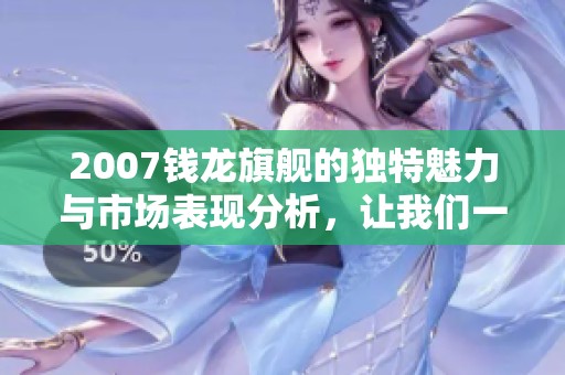 2007钱龙旗舰的独特魅力与市场表现分析，让我们一同探讨其影响力