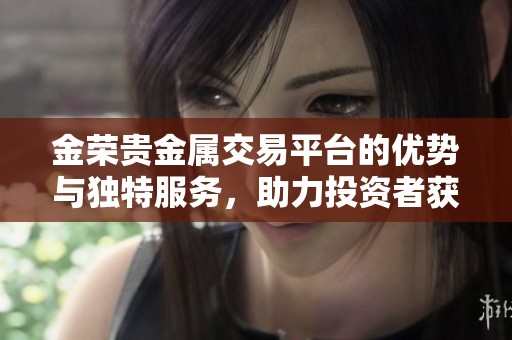 金荣贵金属交易平台的优势与独特服务，助力投资者获取更优收益